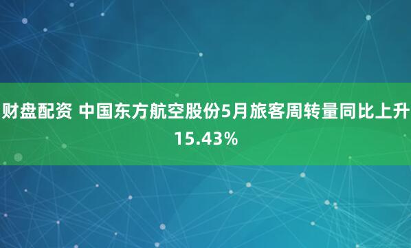 财盘配资 中国东方航空股份5月旅客周转量同比上升15.43%