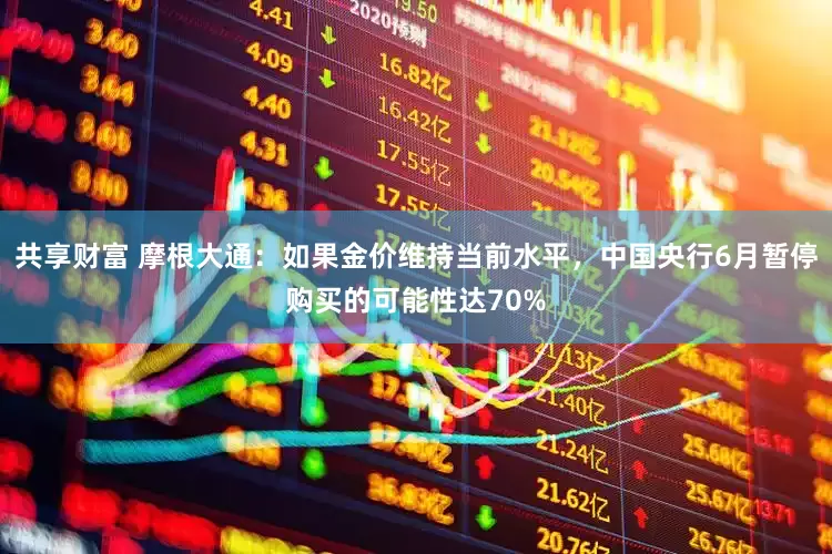 共享财富 摩根大通：如果金价维持当前水平，中国央行6月暂停购买的可能性达70%