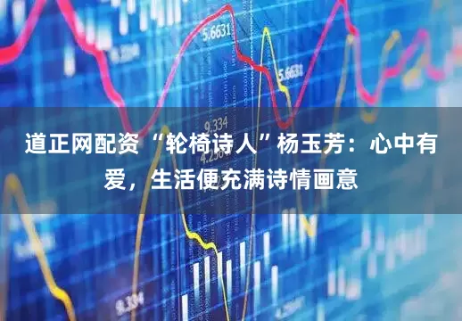 道正网配资 “轮椅诗人”杨玉芳：心中有爱，生活便充满诗情画意
