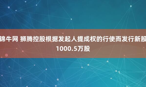 锦牛网 狮腾控股根据发起人提成权的行使而发行新股1000.5万股