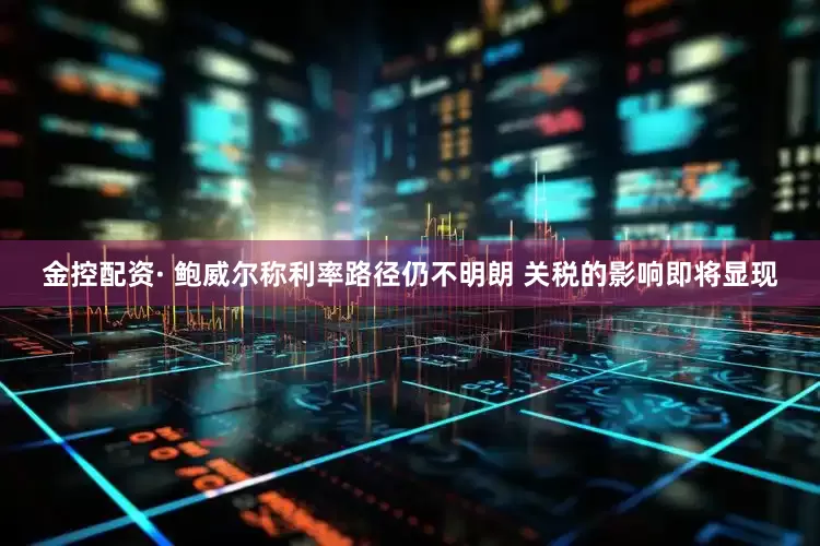 金控配资· 鲍威尔称利率路径仍不明朗 关税的影响即将显现