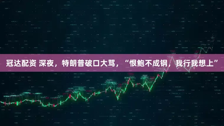 冠达配资 深夜，特朗普破口大骂，“恨鲍不成钢，我行我想上”