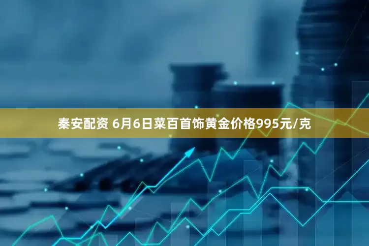秦安配资 6月6日菜百首饰黄金价格995元/克