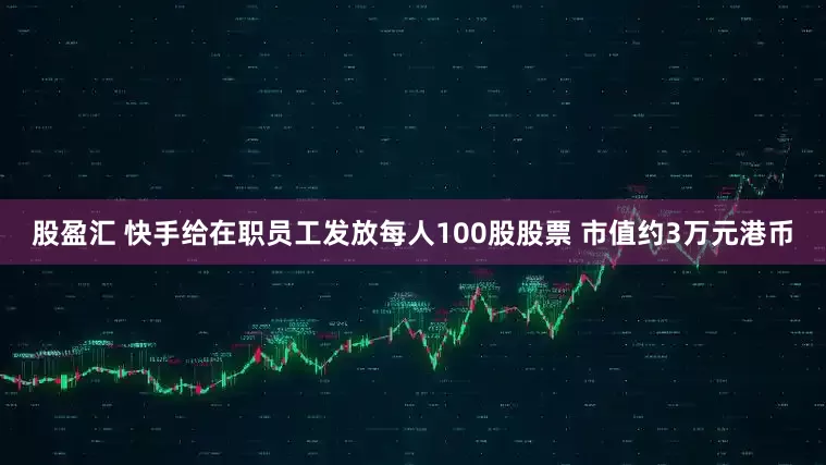 股盈汇 快手给在职员工发放每人100股股票 市值约3万元港币