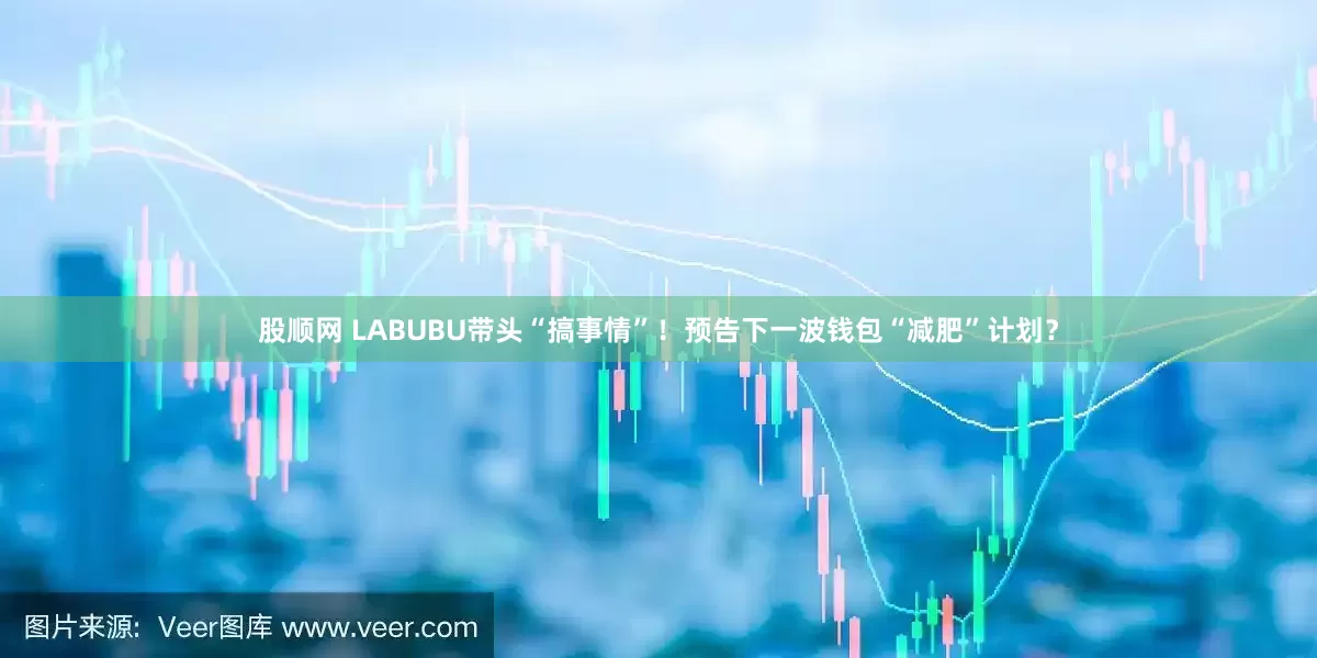 股顺网 LABUBU带头“搞事情”！预告下一波钱包“减肥”计划？