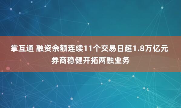 掌互通 融资余额连续11个交易日超1.8万亿元 券商稳健开拓两融业务