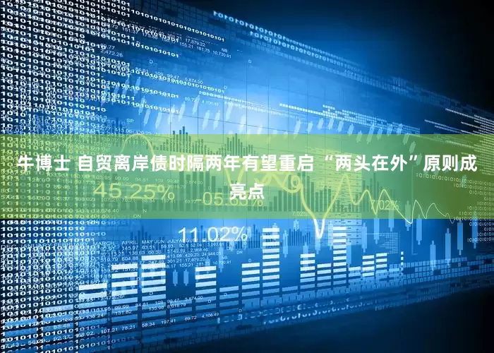 牛博士 自贸离岸债时隔两年有望重启 “两头在外”原则成亮点