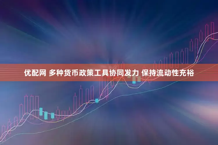 优配网 多种货币政策工具协同发力 保持流动性充裕