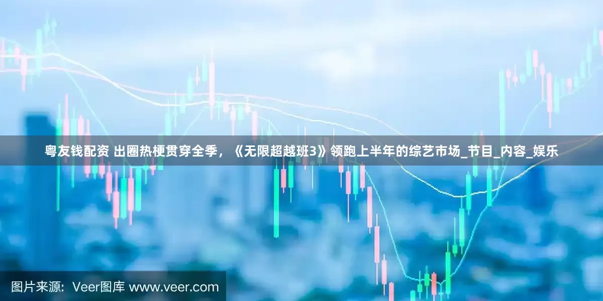 粤友钱配资 出圈热梗贯穿全季，《无限超越班3》领跑上半年的综艺市场_节目_内容_娱乐
