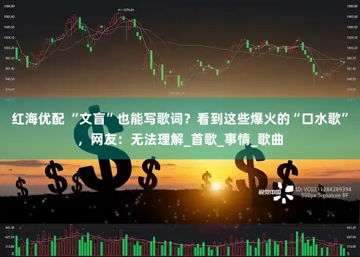 红海优配 “文盲”也能写歌词？看到这些爆火的“口水歌”，网友：无法理解_首歌_事情_歌曲