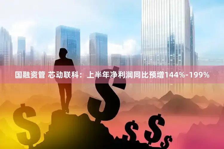 国融资管 芯动联科：上半年净利润同比预增144%-199%