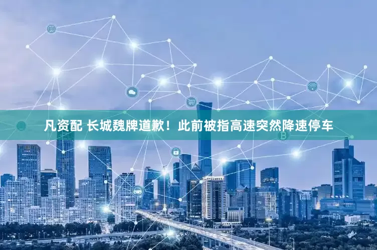 凡资配 长城魏牌道歉！此前被指高速突然降速停车