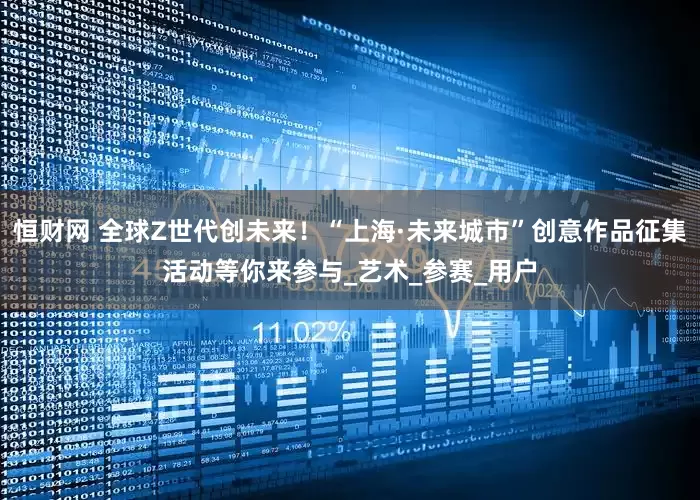 恒财网 全球Z世代创未来！“上海·未来城市”创意作品征集活动等你来参与_艺术_参赛_用户