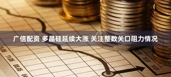 广信配资 多晶硅延续大涨 关注整数关口阻力情况