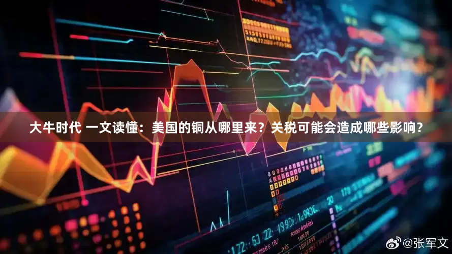 大牛时代 一文读懂：美国的铜从哪里来？关税可能会造成哪些影响？