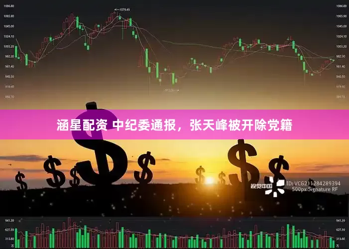 涵星配资 中纪委通报，张天峰被开除党籍