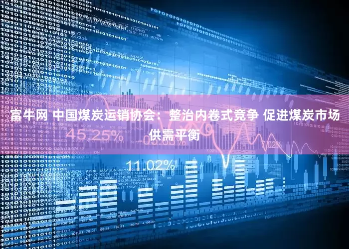 富牛网 中国煤炭运销协会：整治内卷式竞争 促进煤炭市场供需平衡