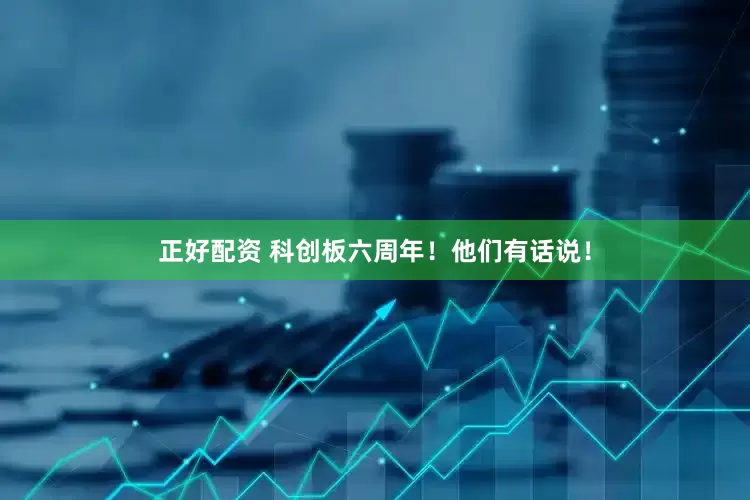 正好配资 科创板六周年！他们有话说！