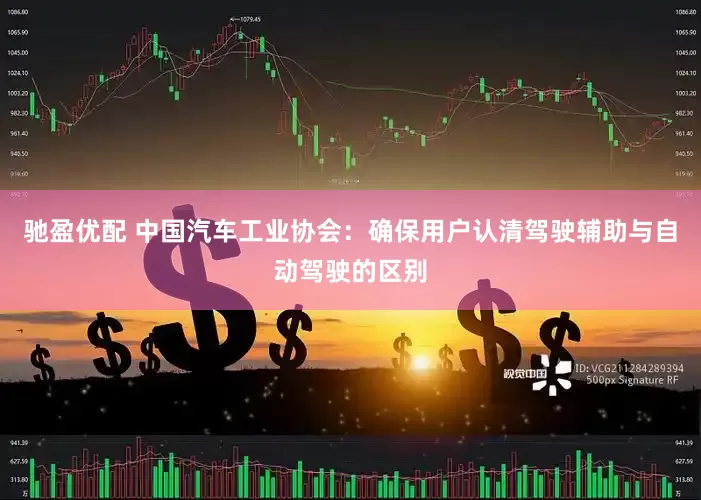 驰盈优配 中国汽车工业协会：确保用户认清驾驶辅助与自动驾驶的区别