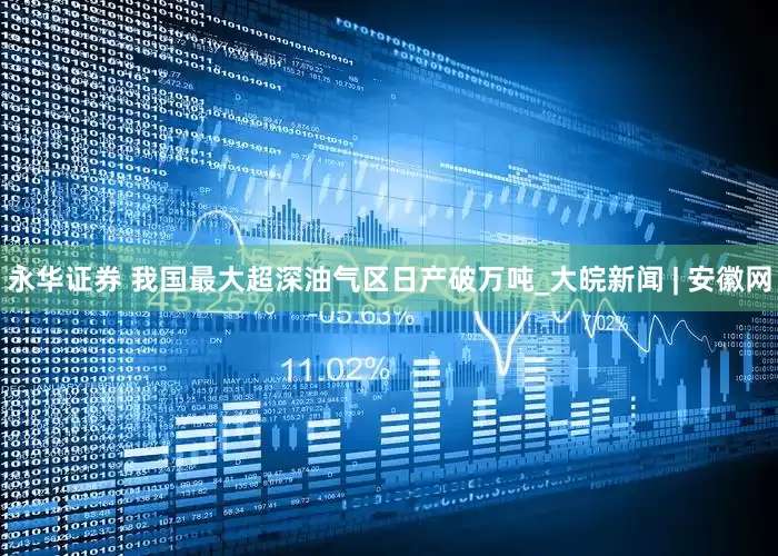 永华证券 我国最大超深油气区日产破万吨_大皖新闻 | 安徽网