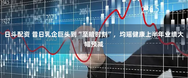 日斗配资 昔日乳企巨头到“至暗时刻”，均瑶健康上半年业绩大幅预减