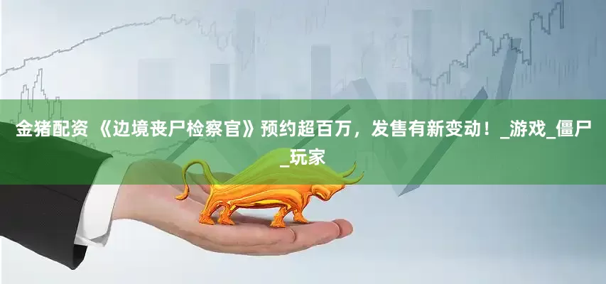 金猪配资 《边境丧尸检察官》预约超百万，发售有新变动！_游戏_僵尸_玩家