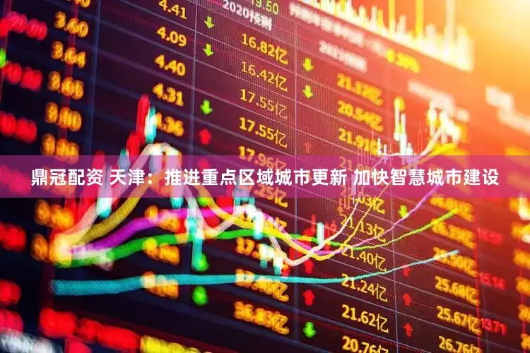 鼎冠配资 天津：推进重点区域城市更新 加快智慧城市建设