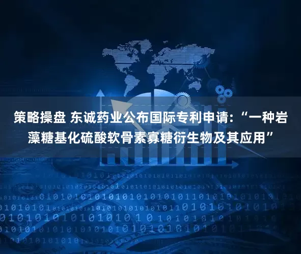 策略操盘 东诚药业公布国际专利申请: “一种岩藻糖基化硫酸软骨素寡糖衍生物及其应用”