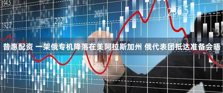 普惠配资 一架俄专机降落在美阿拉斯加州 俄代表团抵达准备会晤