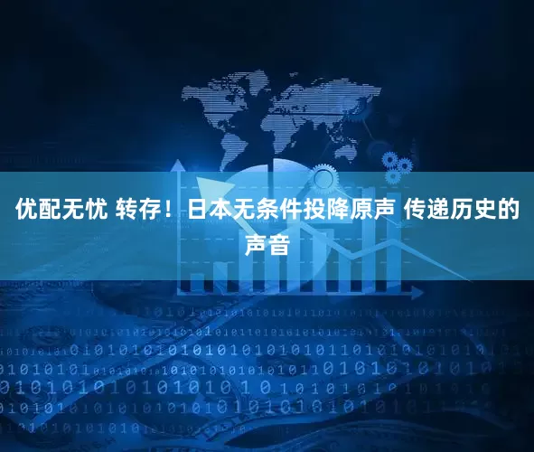 优配无忧 转存！日本无条件投降原声 传递历史的声音