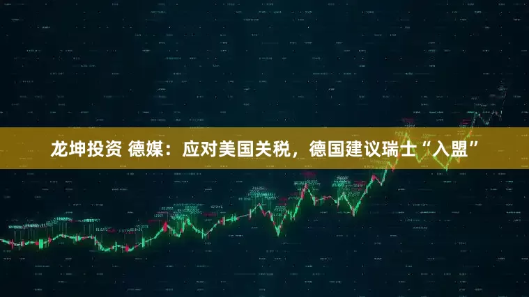 龙坤投资 德媒：应对美国关税，德国建议瑞士“入盟”