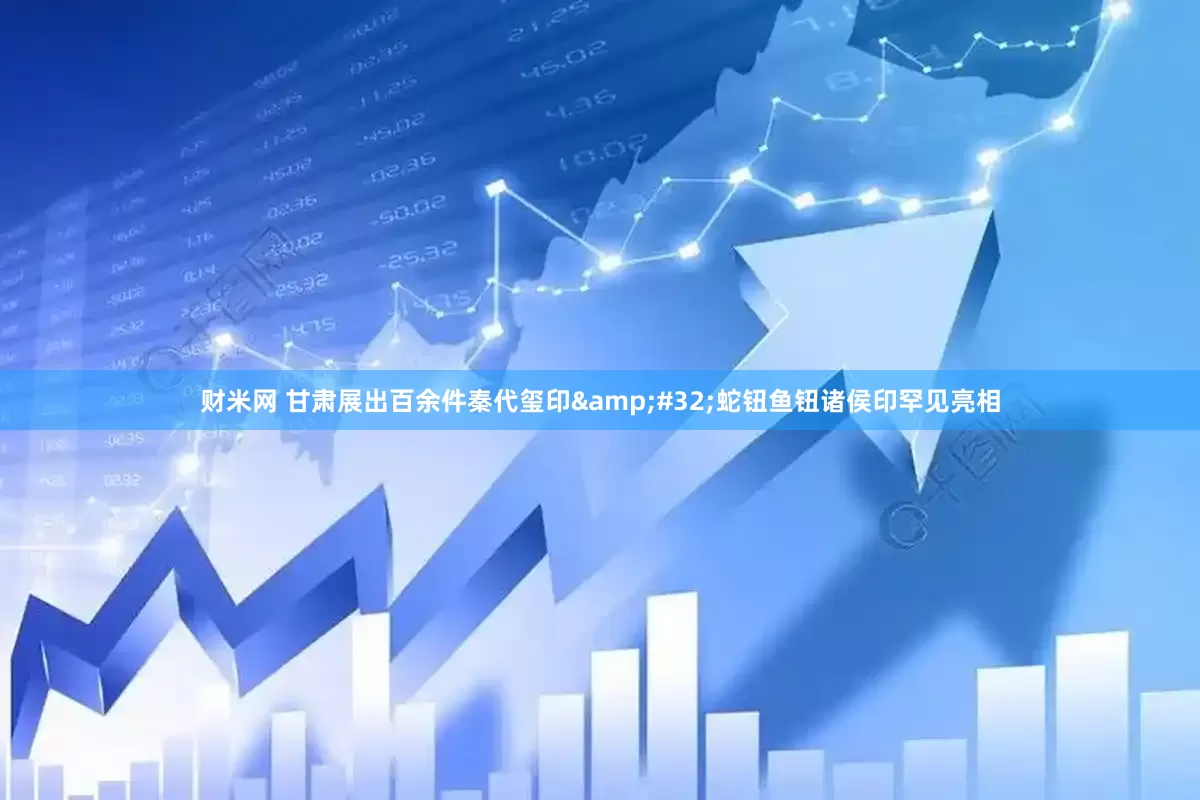 财米网 甘肃展出百余件秦代玺印 蛇钮鱼钮诸侯印罕见亮相