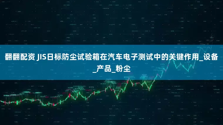翻翻配资 JIS日标防尘试验箱在汽车电子测试中的关键作用_设备_产品_粉尘