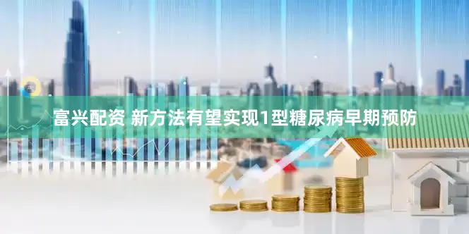 富兴配资 新方法有望实现1型糖尿病早期预防