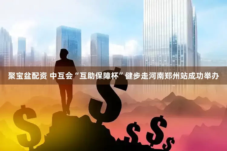 聚宝盆配资 中互会“互助保障杯”健步走河南郑州站成功举办