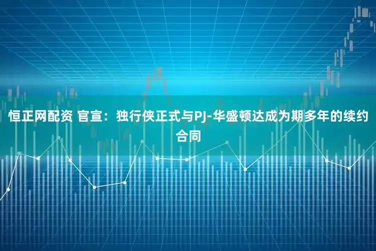 恒正网配资 官宣：独行侠正式与PJ-华盛顿达成为期多年的续约合同