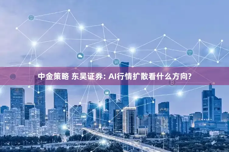 中金策略 东吴证券: AI行情扩散看什么方向?