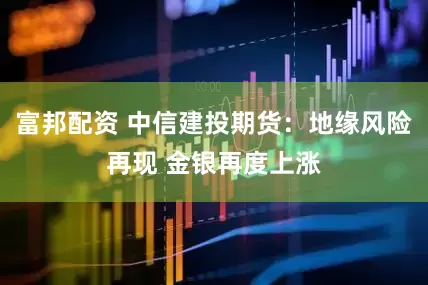 富邦配资 中信建投期货：地缘风险再现 金银再度上涨