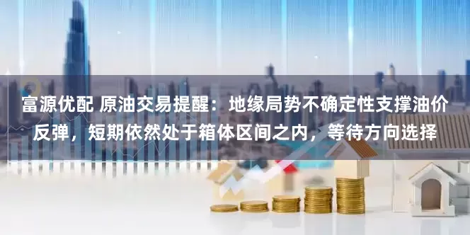 富源优配 原油交易提醒：地缘局势不确定性支撑油价反弹，短期依然处于箱体区间之内，等待方向选择