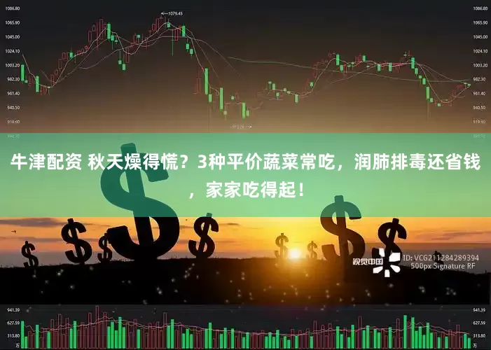牛津配资 秋天燥得慌？3种平价蔬菜常吃，润肺排毒还省钱，家家吃得起！