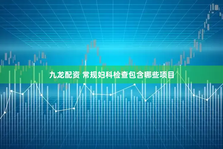 九龙配资 常规妇科检查包含哪些项目
