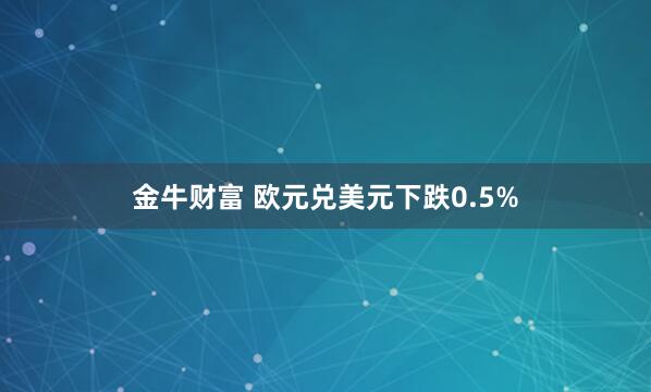 金牛财富 欧元兑美元下跌0.5%