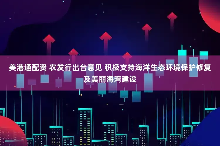 美港通配资 农发行出台意见 积极支持海洋生态环境保护修复及美丽海湾建设