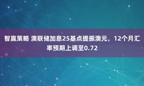 智赢策略 澳联储加息25基点提振澳元，12个月汇率预期上调至0.72