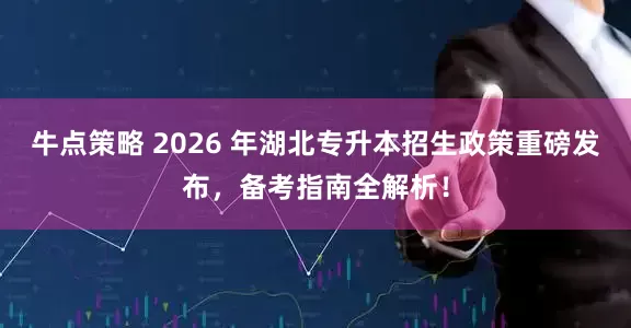 牛点策略 2026 年湖北专升本招生政策重磅发布，备考指南全解析！