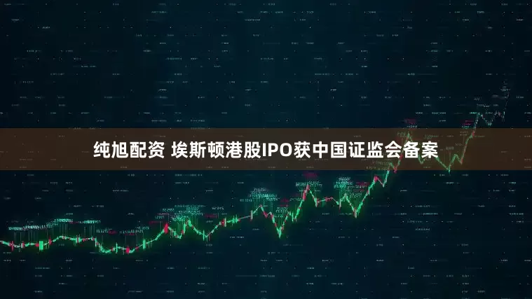 纯旭配资 埃斯顿港股IPO获中国证监会备案