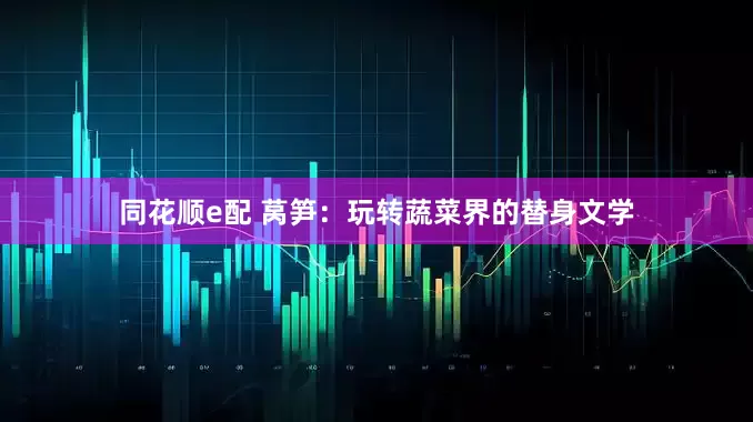 同花顺e配 莴笋：玩转蔬菜界的替身文学