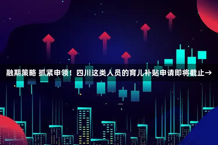 融期策略 抓紧申领！四川这类人员的育儿补贴申请即将截止→