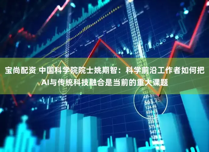 宝尚配资 中国科学院院士姚期智：科学前沿工作者如何把AI与传统科技融合是当前的重大课题
