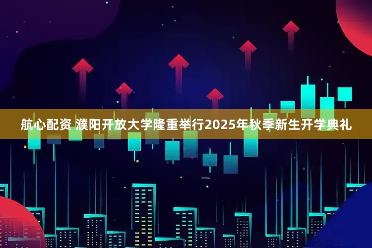 航心配资 濮阳开放大学隆重举行2025年秋季新生开学典礼